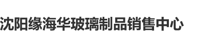 极品啪沈阳缘海华玻璃制品销售中心